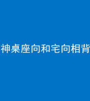 邯郸阴阳风水化煞一百六十八——神桌座向和宅向相背